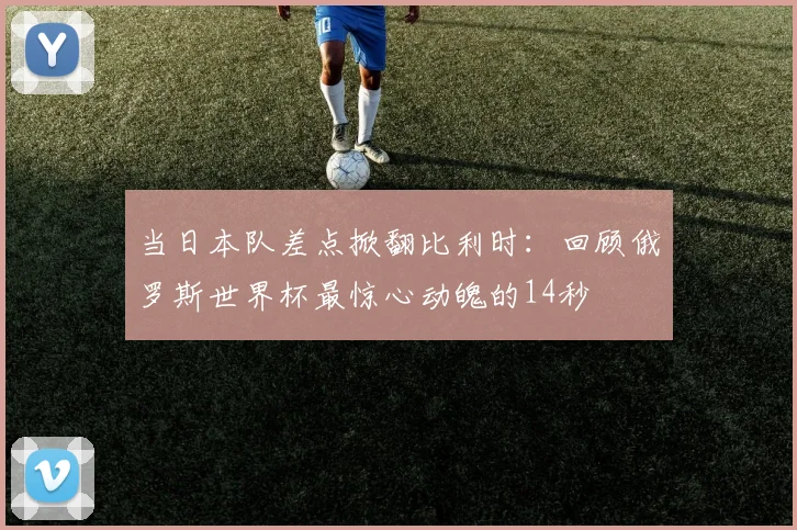 当日本队差点掀翻比利时：回顾俄罗斯世界杯最惊心动魄的14秒