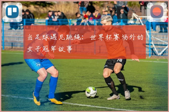 当足球遇见跳绳：世界杯赛场外的女子冠军故事