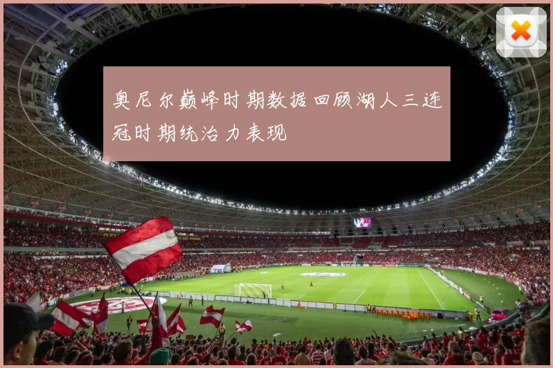 奥尼尔巅峰时期数据回顾湖人三连冠时期统治力表现